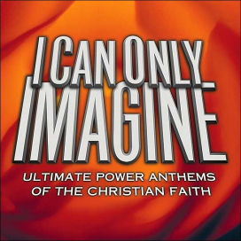 I Can Only Imagine: Ultimate Power Anthems of the Christian Faith
