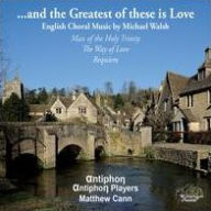 Title: ...and the Greatest of these is Love: English Choral Music by Michael Walsh, Artist: Antiphon