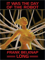Title: It Was the Day of the Robot, Author: Frank Belknap Long