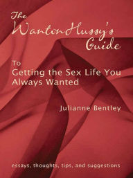 Title: The Wanton Hussy's Guide to Getting the Sex Life You Always Wanted, Author: Julianne Bentley