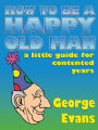 How to be a Happy Old Man: A Little Guide for Grumpy Old Men