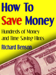 Title: How to Save Money: Hundreds of Money and Time Saving Hints, Author: Richard Benson