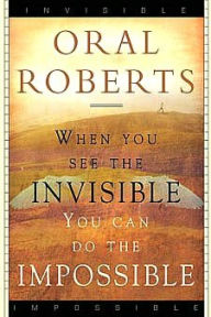 Title: When You See the Invisible, You Can Do the Impossible, Author: Oral Roberts