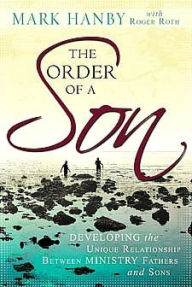 Title: The Order of a Son: Developing the Unique Relationship Between Ministry Fathers and Sons, Author: Mark Hanby
