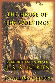 The House of the Wolfings: The William Morris Book that Inspired J. R. R. Tolkien's The Lord of the Rings