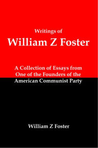 Title: Writings of William Z Foster: A Collection of Essays From one of the Founders of the American Communist Party, Author: Lenny Flank