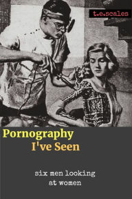 Title: Pornography I've Seen: six men looking at women, Author: T. E. Scales