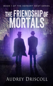 Title: The Friendship of Mortals (Herbert West, #1), Author: Audrey Driscoll