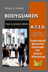 Title: Bodyguards: How to Protect Others - A.T.I.S. - Individual Security Concept for Event Planning, Author: Michael J. Franklin