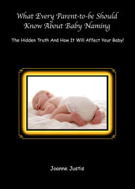Title: What Every Parent-to-be Should Know About Baby Naming: The Hidden Truth And How It Will Affect Your Baby!, Author: Joanne Justis