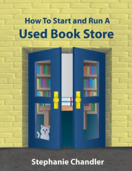 Title: How to Start and Run a Used Book Store: A Bookstore Owner's Essential Toolkit with Real-World Insights, Strategies, Forms, and Procedures, Author: Stephanie Chandler