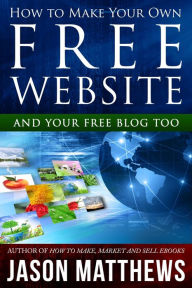 Title: How to Make Your Own Free Website: And Your Free Blog Too, Author: Jason Matthews