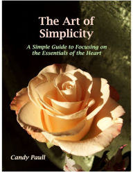 Title: The Art of Simplicity: A Simple Guide to Focusing on the Essentials of the Heart, Author: Candy Paull