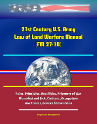 Title: 21st Century U.S. Army Law of Land Warfare Manual (FM 27-10) - Rules, Principles, Hostilities, Prisoners of War, Wounded and Sick, Civilians, Occupation, War Crimes, Geneva Conventions, Author: Progressive Management