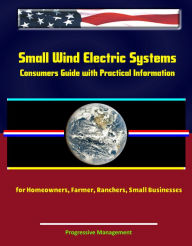 Title: Small Wind Electric Systems: Consumers Guide with Practical Information for Homeowners, Farmer, Ranchers, Small Businesses, Author: Progressive Management