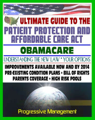 Ultimate Guide to the Patient Protection and Affordable Care Act (PPACA or ACA) - Understanding Obamacare and Your Health Care Insurance Options, New Plans, Programs, Bill of Rights