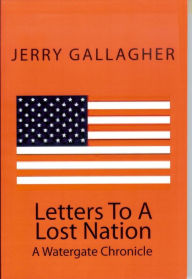 Title: Letters To A Lost Nation: A Watergate Chronicle, Author: Jerry Gallagher