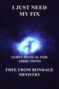 Title: I Just Need My Fix. God's Manual For Addictions., Author: Free From Bondage Ministry