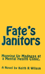 Title: Fate's Janitors: Mopping Up Madness at a Mental Health Clinic, Author: Keith R Wilson