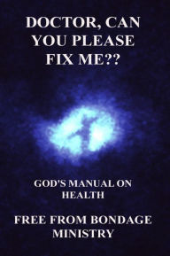 Title: Doctor, Can You Please Fix Me?? God's Manual On Health., Author: Free From Bondage Ministry