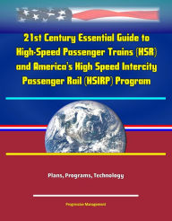 Title: 21st Century Essential Guide to High-Speed Passenger Trains (HSR) and America's High Speed Intercity Passenger Rail (HSIRP) Program - Plans, Programs, Technology, Author: Progressive Management