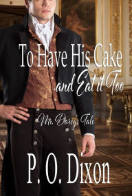 Title: To Have His Cake (And Eat It Too): Mr. Darcy's Tale, Author: P. O. Dixon