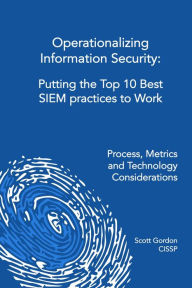 Title: Operationalizing Information Security: Putting the Top 10 SIEM Best Practices to Work, Author: Scott Gordon