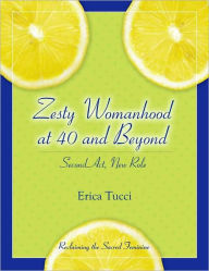 Title: Zesty Womanhood at 40 and Beyond: Second Act, New Role, Author: Erica Tucci