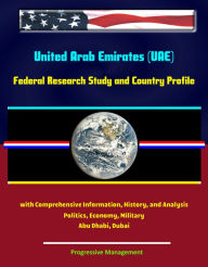 Title: United Arab Emirates (UAE): Federal Research Study and Country Profile with Comprehensive Information, History, and Analysis - Politics, Economy, Military - Abu Dhabi, Dubai, Author: Progressive Management