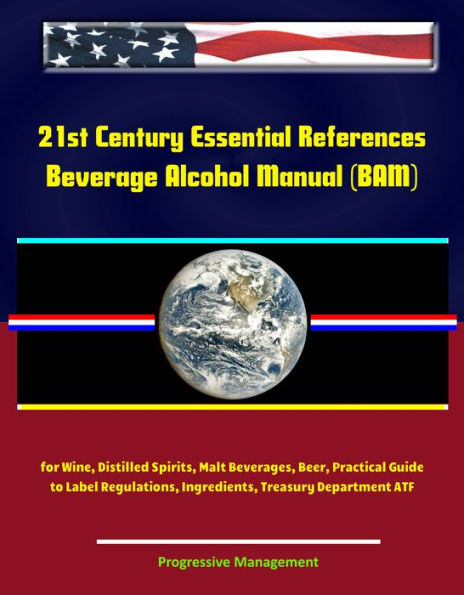 21st Century Essential References: Beverage Alcohol Manual (BAM) for Wine, Distilled Spirits, Malt Beverages, Beer, Practical Guide to Label Regulations, Ingredients, Treasury Department ATF