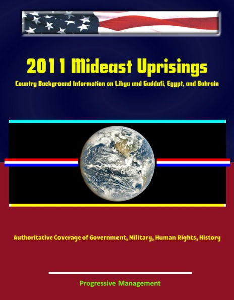 2011 Mideast Uprisings: Country Background Information on Libya and Gaddafi, Egypt, and Bahrain - Authoritative Coverage of Government, Military, Human Rights, History