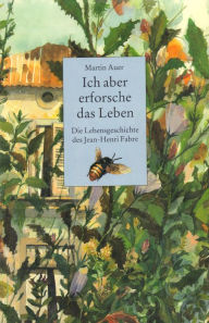 Title: Ich aber erforsche das Leben. Die Lebensgeschichte des Jean-Henri Fabre, Author: Martin Auer