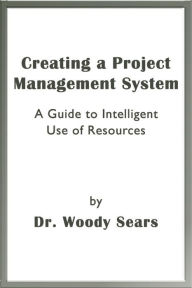 Title: Creating a Project Management System: A Guide to Intelligent Use of Resources, Author: Woodrow Sears