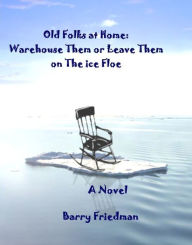 Title: The Old Folks At Home: Warehouse Them or Leave Them on the Ice Floe, Author: Barry Friedman