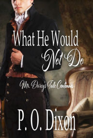 Title: What He Would Not Do: Mr. Darcy's Tale Continues, Author: P. O. Dixon