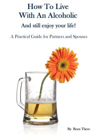 Title: How To Live With An Alcoholic and Still Enjoy Your Life!, Author: Been There