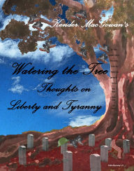 Title: Watering the Tree, Thoughts on Liberty and Tyranny, Author: Kender MacGowan