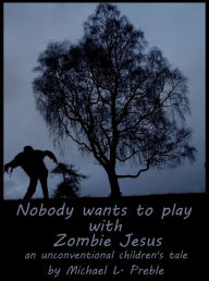 Title: Nobody Wants To Play With Zombie Jesus: An Unconventional Children's Tale, Author: Michael L. Preble