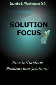 Title: Solution Focus: How to Transform Problems into Solutions, Author: Saundra L. Washington D.D.