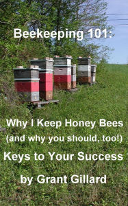 Title: Beekeeping 101: Why I Keep Honey Bees (and why you should, too!), Author: Grant Gillard