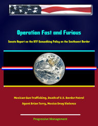 Title: Operation Fast and Furious: Senate Report on the ATF Gunwalking Policy on the Southwest Border, Mexican Gun Trafficking, Death of U.S. Border Patrol Agent Brian Terry, Mexico Drug Violence, Author: Progressive Management