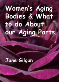 Title: Women's Aging Bodies & What to do About Our Aging Parts, Author: Jane Gilgun