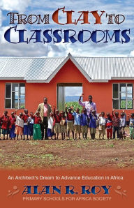 Title: From Clay to Classrooms: An Architect's Dream to Advance Education in Africa, Author: Alan R. Roy