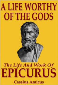 Title: A Life Worthy of the Gods: The Life And Work of Epicurus, Author: Cassius Amicus