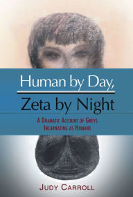 Title: Human by Day, Zeta by Night: A Dramatic Account of Greys Incarnating as Humans, Author: Judy Carroll