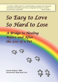 Title: So Easy to Love, So Hard to Lose: A Bridge to Healing Before and After the Loss of a Pet, Author: Laurie Kaplan