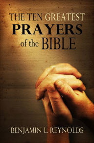 Title: The Ten Greatest Prayers of the Bible, Author: Benjamin Reynolds