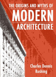 Title: The Origins And Myths Of Modern Architecture, Author: Charles Rushing