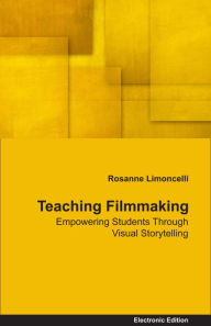 Title: Teaching Filmmaking Empowering Students Through Visual Storytelling, Author: Rosanne Limoncelli