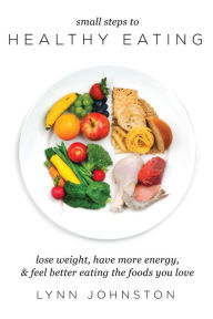 Title: Small Steps to Healthy Eating: Lose Weight, Have More Energy, Feel Better Eating the Foods You Love, Author: Lynn Johnston